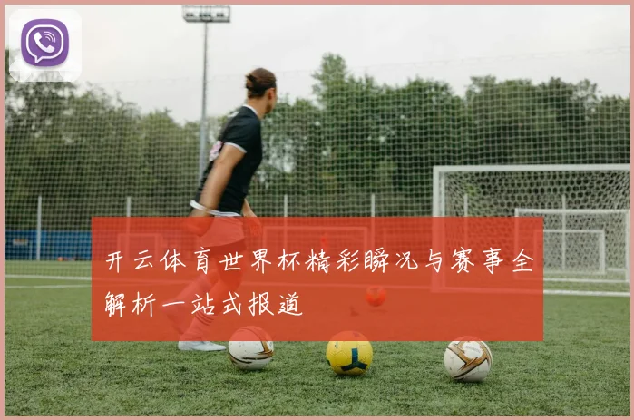 开云体育世界杯精彩瞬况与赛事全解析一站式报道