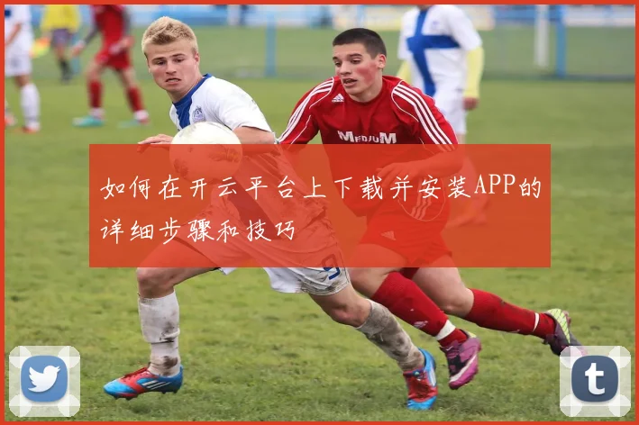 如何在开云平台上下载并安装APP的详细步骤和技巧