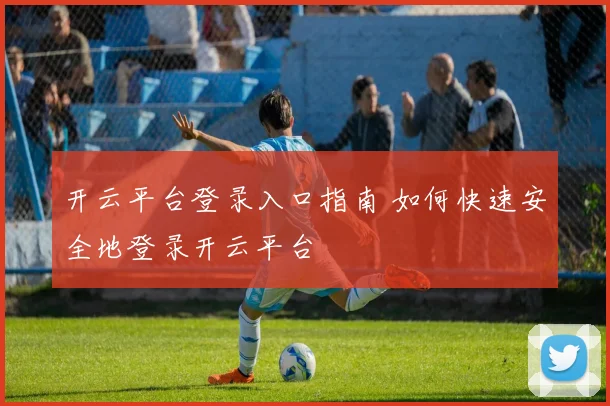 开云平台登录入口指南 如何快速安全地登录开云平台