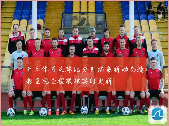 开云体育足球比分直播最新动态精彩呈现全程跟踪实时更新