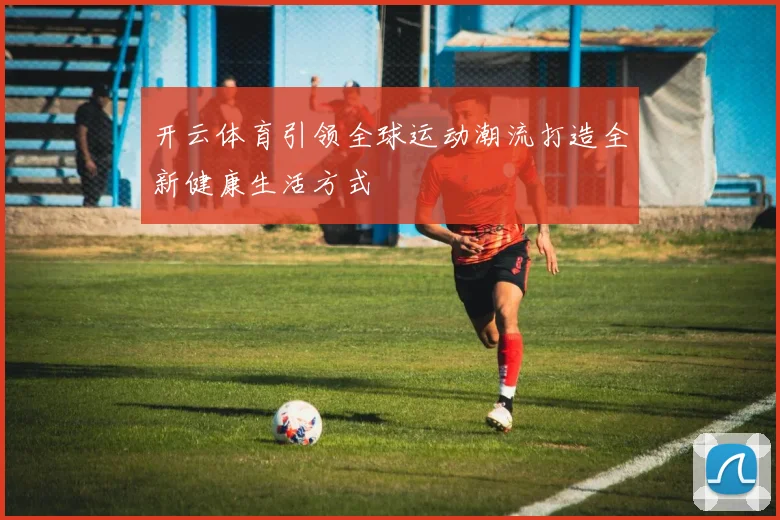 开云体育引领全球运动潮流打造全新健康生活方式