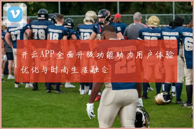 开云APP全面升级功能助力用户体验优化与时尚生活融合