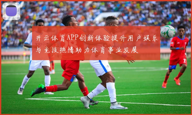 开云体育APP创新体验提升用户娱乐与竞技热情助力体育事业发展
