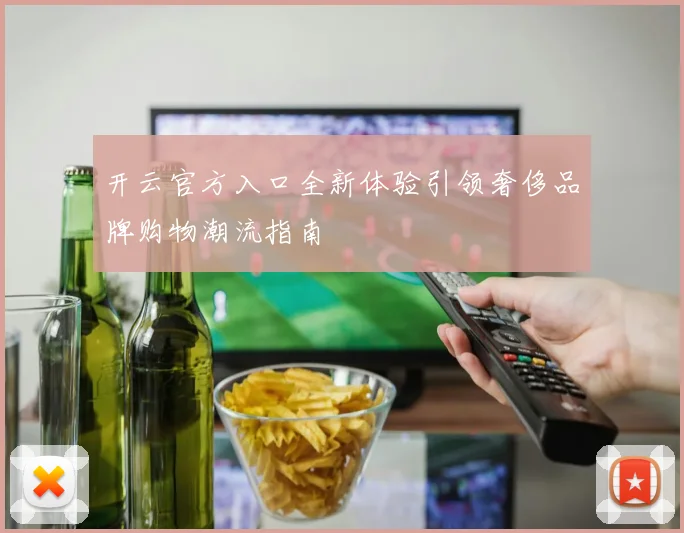 开云官方入口全新体验引领奢侈品牌购物潮流指南